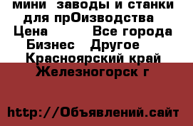 мини- заводы и станки для прОизводства › Цена ­ 100 - Все города Бизнес » Другое   . Красноярский край,Железногорск г.